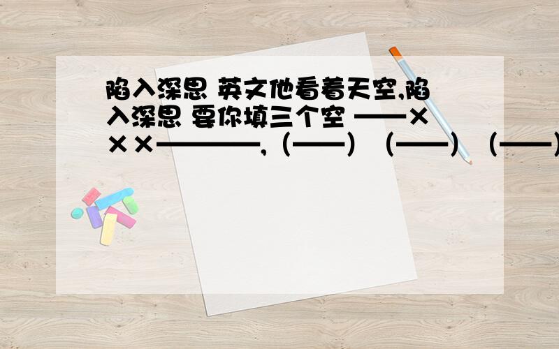 陷入深思 英文他看着天空,陷入深思 要你填三个空 ——×××————,（——）（——）（——） 是填在括号里,每空一词