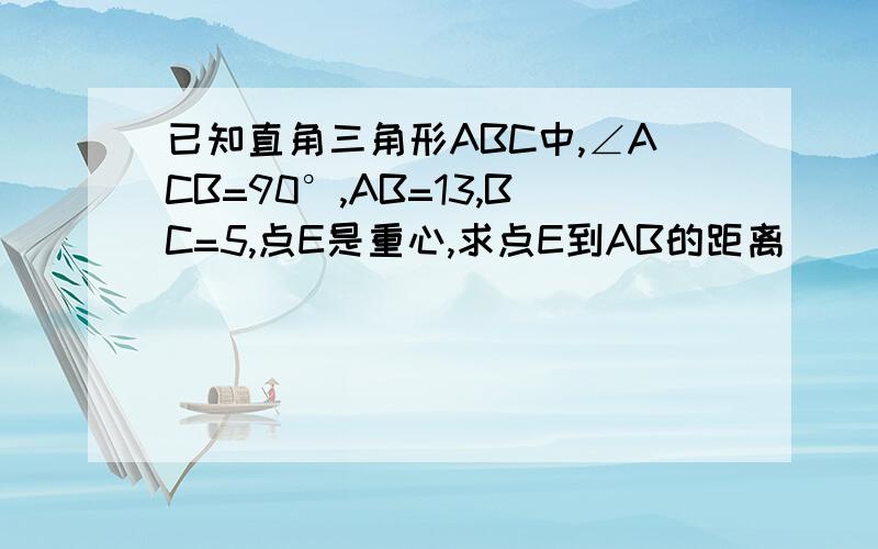 已知直角三角形ABC中,∠ACB=90°,AB=13,BC=5,点E是重心,求点E到AB的距离