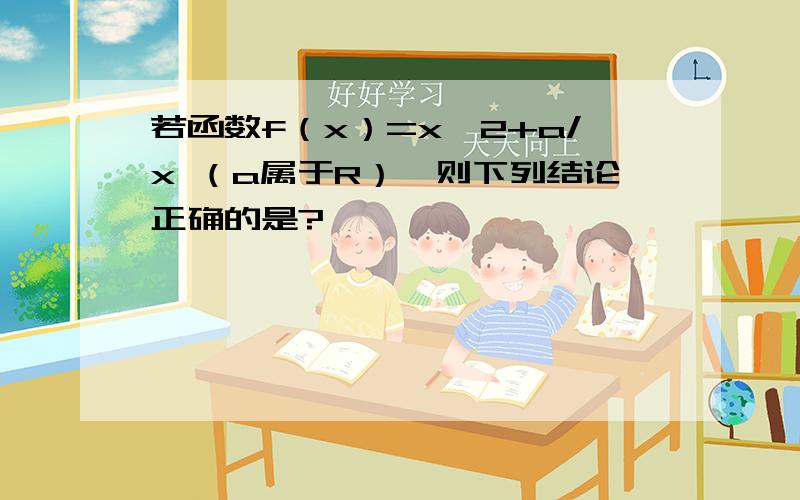 若函数f（x）=x^2+a/x （a属于R）,则下列结论正确的是?