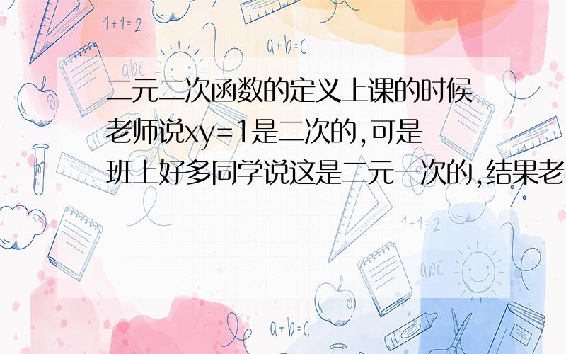 二元二次函数的定义上课的时候老师说xy=1是二次的,可是班上好多同学说这是二元一次的,结果老师也不确定了,但我认为那是二