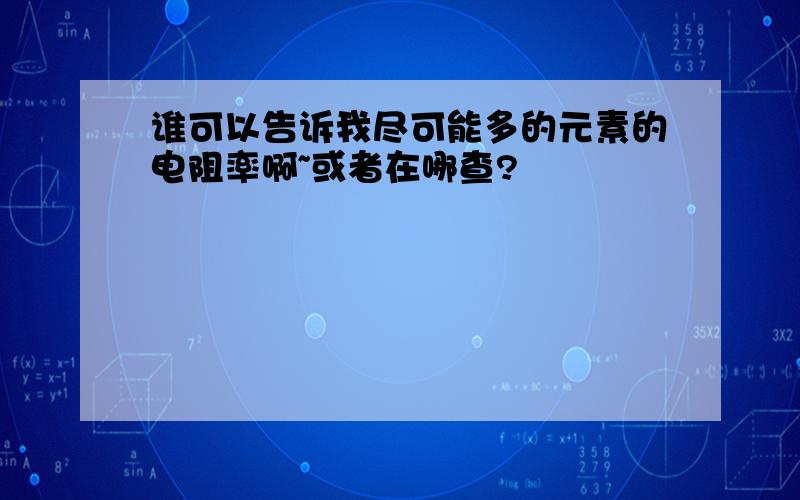 谁可以告诉我尽可能多的元素的电阻率啊~或者在哪查?