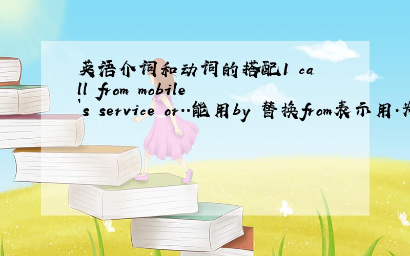 英语介词和动词的搭配1 call from mobile`s service or..能用by 替换from表示用.为什