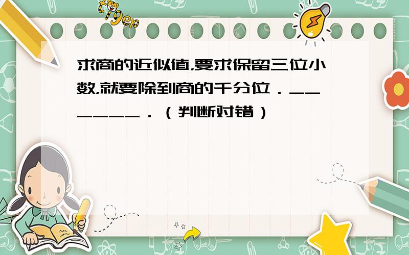求商的近似值，要求保留三位小数，就要除到商的千分位．______．（判断对错）