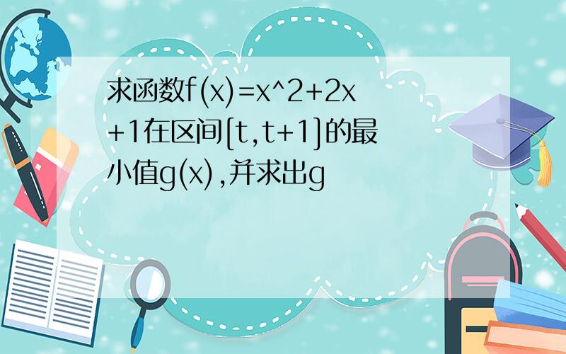 求函数f(x)=x^2+2x+1在区间[t,t+1]的最小值g(x),并求出g