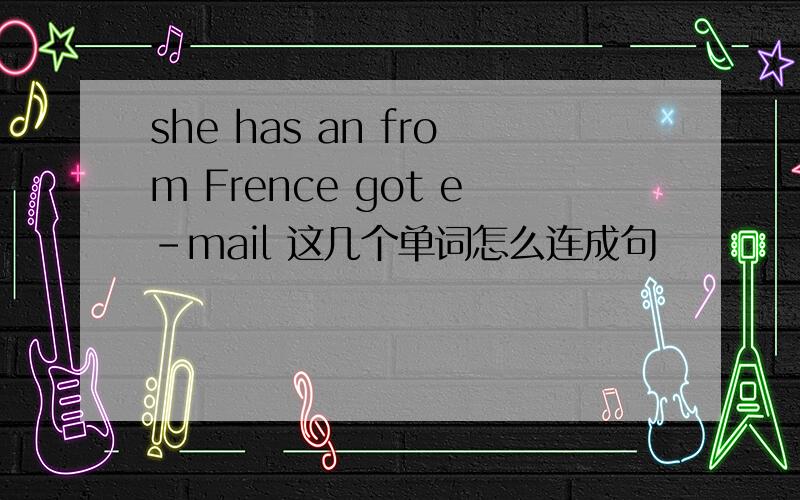 she has an from Frence got e-mail 这几个单词怎么连成句