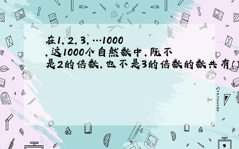 在1,2,3,...1000,这1000个自然数中,既不是2的倍数,也不是3的倍数的数共有（）个.