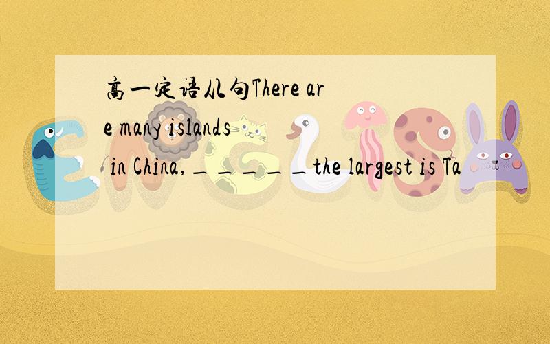 高一定语从句There are many islands in China,_____the largest is Ta