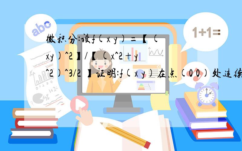 微积分:设f(x y)=【(xy)^2】/【(x^2+y^2)^3/2 】证明:f(x y)在点(0 0)处连续且偏导数