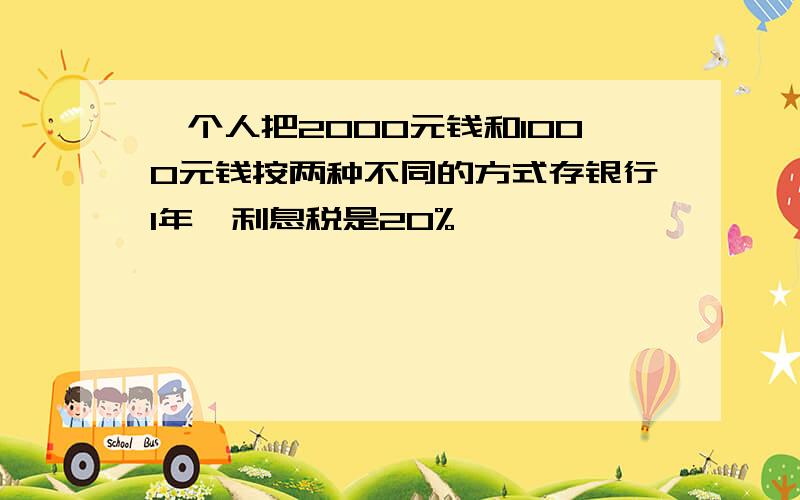 一个人把2000元钱和1000元钱按两种不同的方式存银行1年,利息税是20%