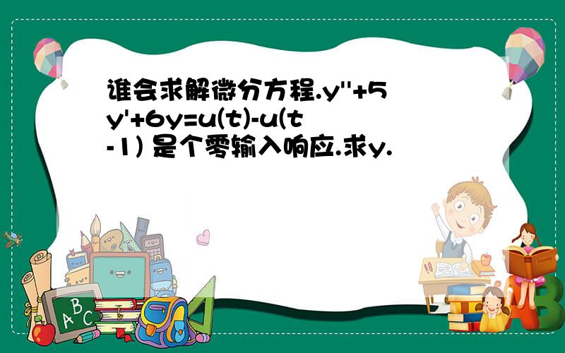 谁会求解微分方程.y''+5y'+6y=u(t)-u(t-1) 是个零输入响应.求y.