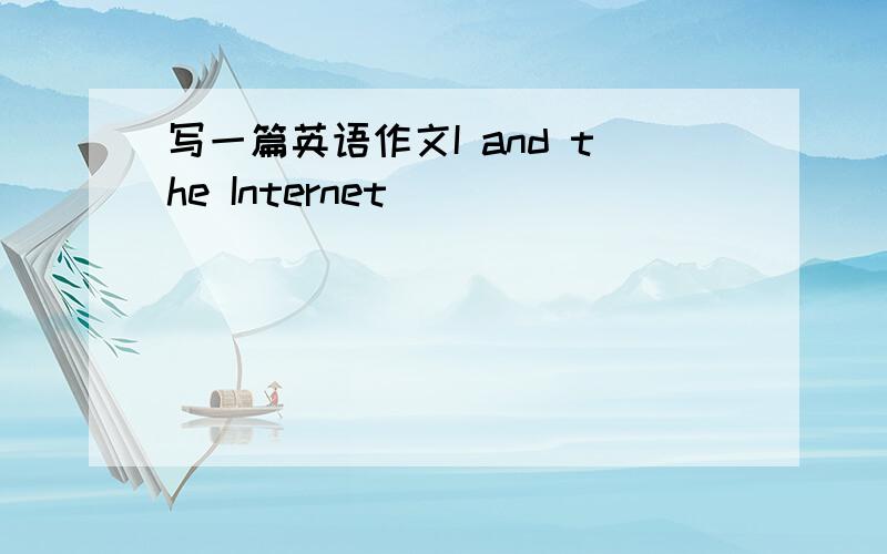 写一篇英语作文I and the Internet