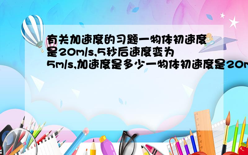 有关加速度的习题一物体初速度是20m/s,5秒后速度变为5m/s,加速度是多少一物体初速度是20m/s,5秒后速度变为0