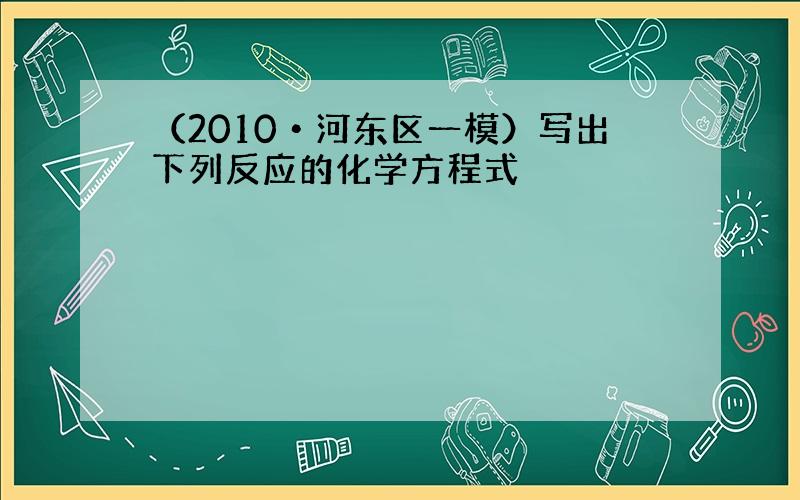 （2010•河东区一模）写出下列反应的化学方程式