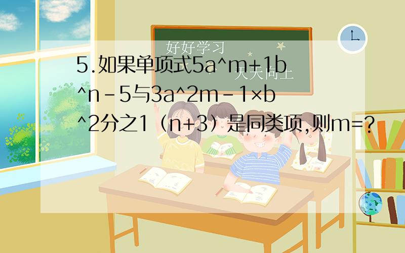 5.如果单项式5a^m+1b^n-5与3a^2m-1×b^2分之1（n+3）是同类项,则m=?