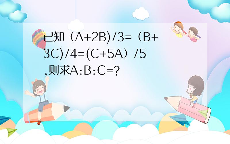 已知（A+2B)/3=（B+3C)/4=(C+5A）/5,则求A:B:C=?