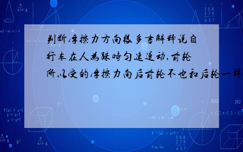 判断摩擦力方向很多书解释说自行车在人为踩时匀速运动,前轮所以受的摩擦力向后前轮不也和后轮一样向前转动,为什么后轮是向后,