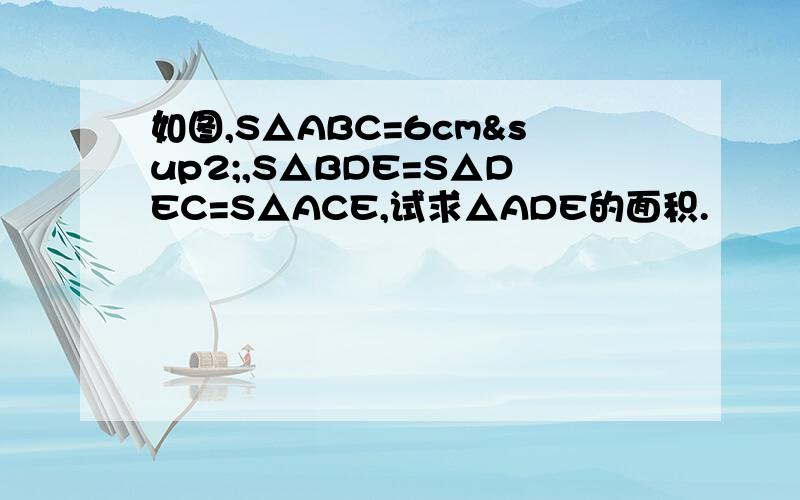 如图,S△ABC=6cm²,S△BDE=S△DEC=S△ACE,试求△ADE的面积.