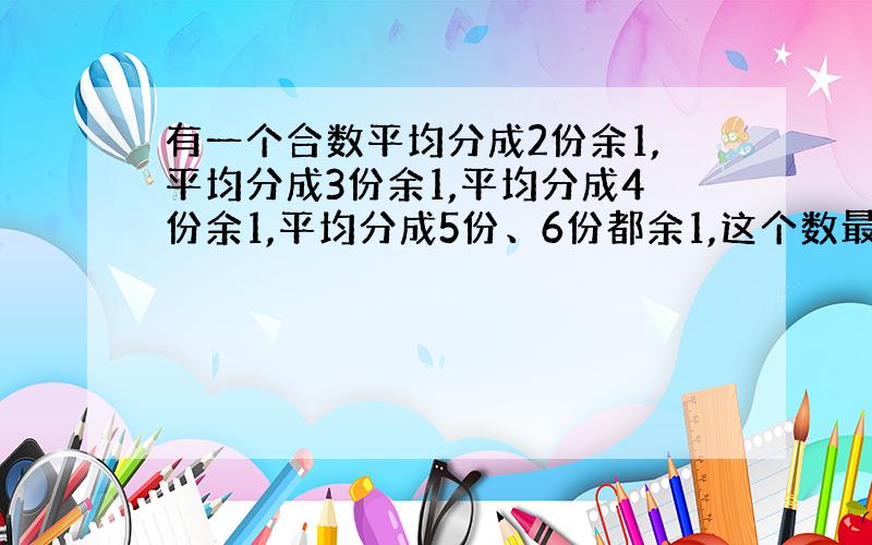 有一个合数平均分成2份余1,平均分成3份余1,平均分成4份余1,平均分成5份、6份都余1,这个数最小是几?