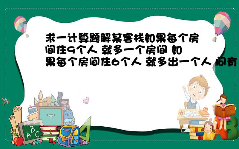 求一计算题解某客栈如果每个房间住9个人 就多一个房间 如果每个房间住6个人 就多出一个人 问有多少房间 多少人