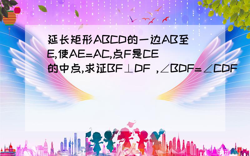 延长矩形ABCD的一边AB至E,使AE=AC,点F是CE的中点,求证BF⊥DF ,∠BDF=∠CDF