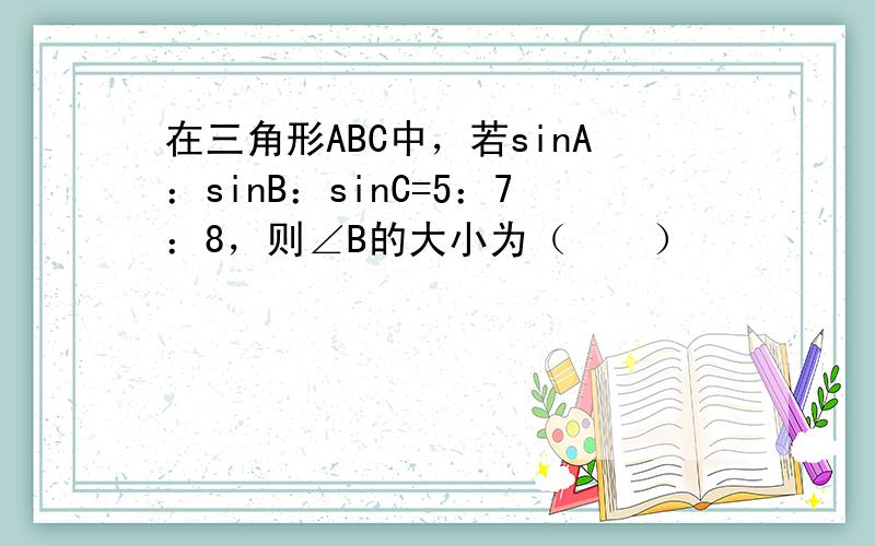 在三角形ABC中，若sinA：sinB：sinC=5：7：8，则∠B的大小为（　　）