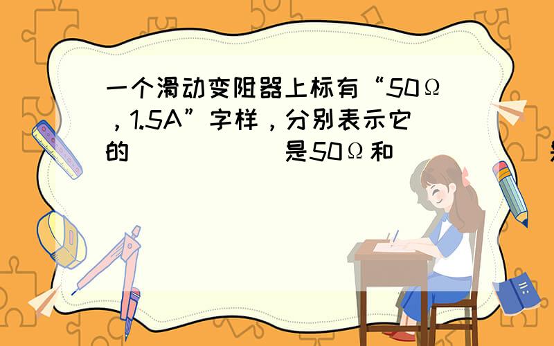 一个滑动变阻器上标有“50Ω，1.5A”字样，分别表示它的______是50Ω和______是1.5A．