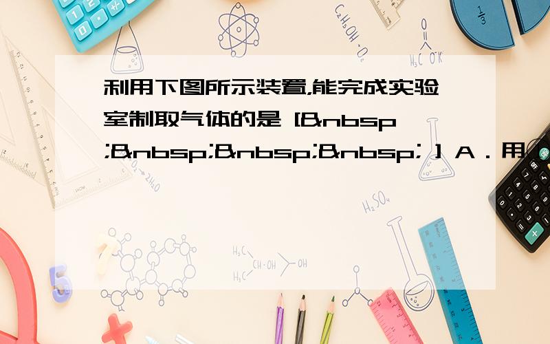 利用下图所示装置，能完成实验室制取气体的是 [     ] A．用①③制取氧气