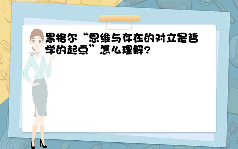 黑格尔“思维与存在的对立是哲学的起点”怎么理解?