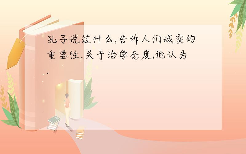 孔子说过什么,告诉人们诚实的重要性.关于治学态度,他认为.