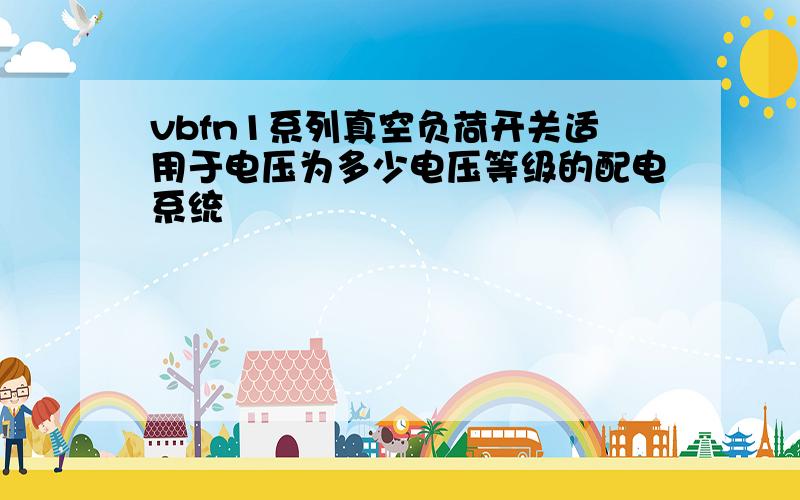 vbfn1系列真空负荷开关适用于电压为多少电压等级的配电系统