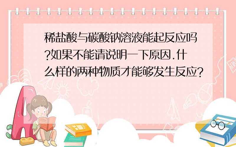 稀盐酸与碳酸钠溶液能起反应吗?如果不能请说明一下原因.什么样的两种物质才能够发生反应?