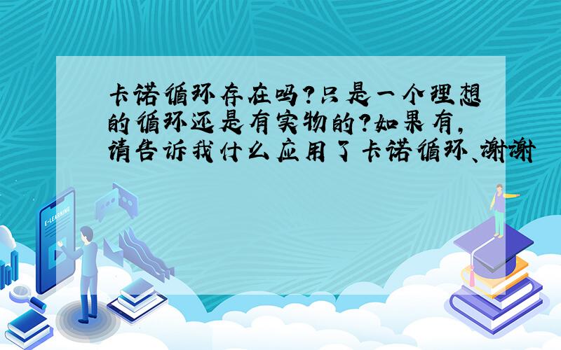 卡诺循环存在吗?只是一个理想的循环还是有实物的?如果有,请告诉我什么应用了卡诺循环、谢谢