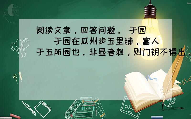 阅读文章，回答问题。 于园 　　于园在瓜州步五里铺，富人于五所园也。非显者刺，则门钥不得出。葆生叔同知瓜州，携余往，主人