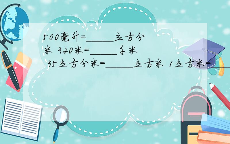 500毫升=_____立方分米 320米=_____千米 35立方分米=_____立方米 1立方米=_____升