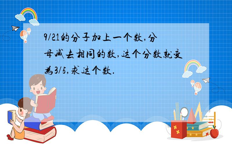 9/21的分子加上一个数,分母减去相同的数,这个分数就变为3/5,求这个数.