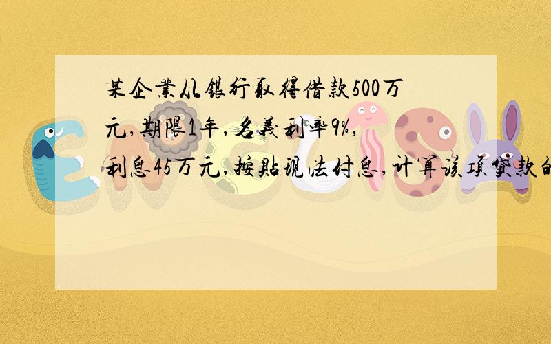 某企业从银行取得借款500万元,期限1年,名义利率9%,利息45万元,按贴现法付息,计算该项贷款的实际利率.