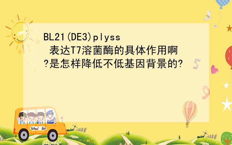 BL21(DE3)plyss 表达T7溶菌酶的具体作用啊?是怎样降低不低基因背景的?