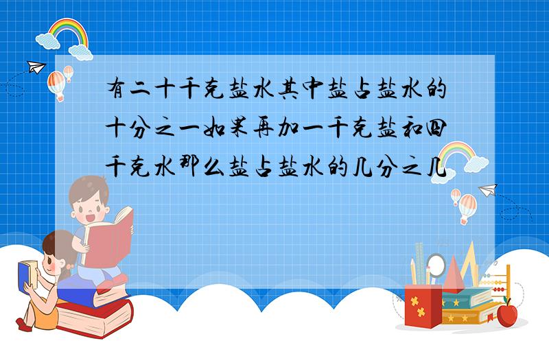 有二十千克盐水其中盐占盐水的十分之一如果再加一千克盐和四千克水那么盐占盐水的几分之几