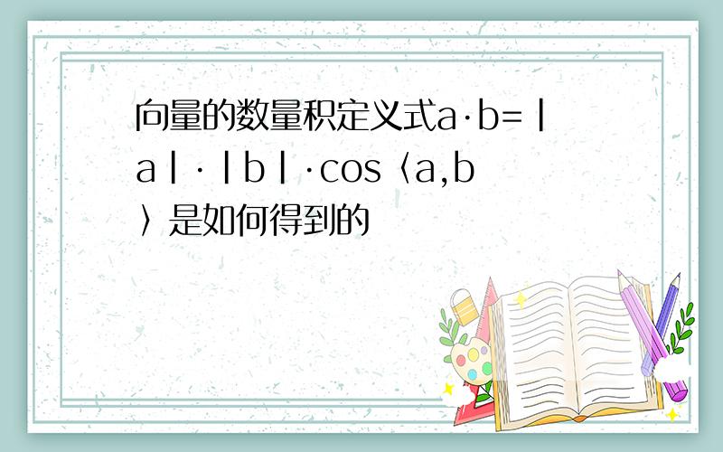 向量的数量积定义式a·b=|a|·|b|·cos〈a,b〉是如何得到的