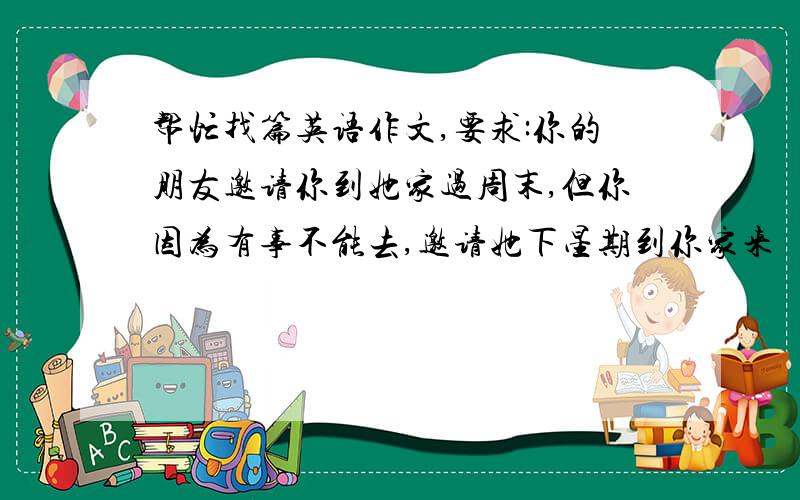 帮忙找篇英语作文,要求:你的朋友邀请你到她家过周末,但你因为有事不能去,邀请她下星期到你家来