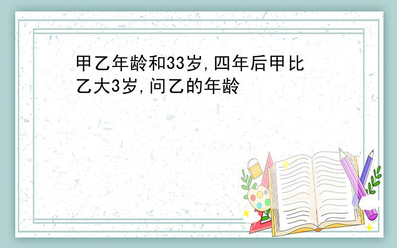 甲乙年龄和33岁,四年后甲比乙大3岁,问乙的年龄