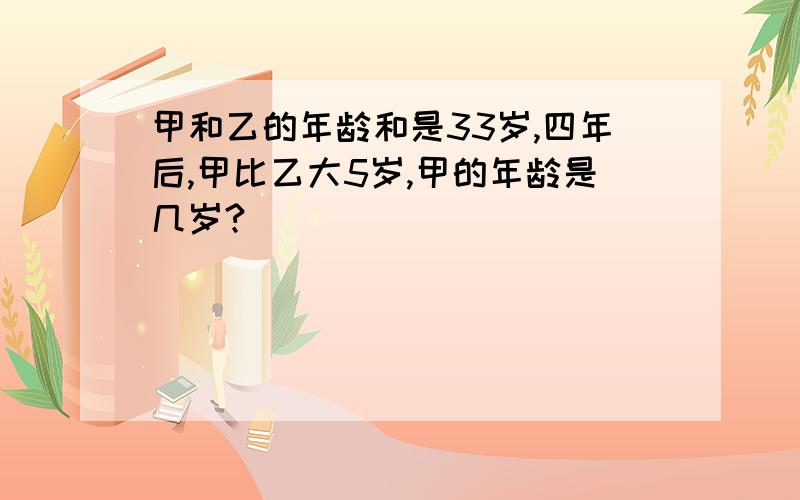 甲和乙的年龄和是33岁,四年后,甲比乙大5岁,甲的年龄是几岁?