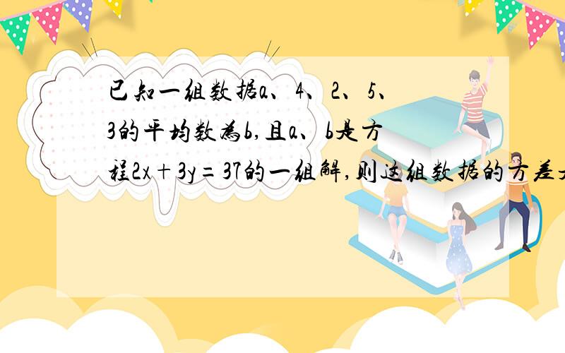 已知一组数据a、4、2、5、3的平均数为b,且a、b是方程2x+3y=37的一组解,则这组数据的方差是