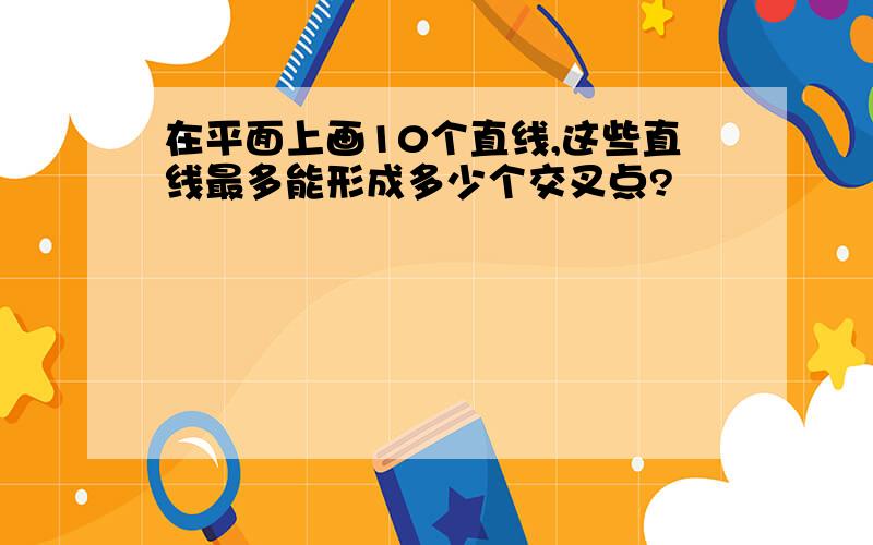 在平面上画10个直线,这些直线最多能形成多少个交叉点?