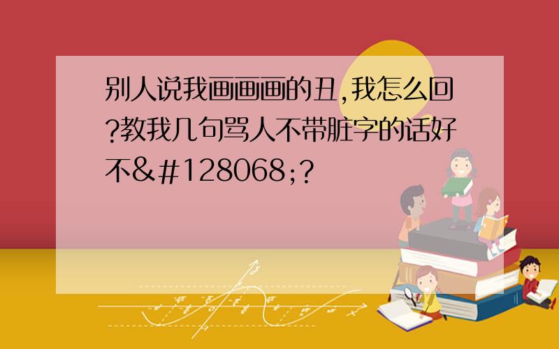 别人说我画画画的丑,我怎么回?教我几句骂人不带脏字的话好不👄?