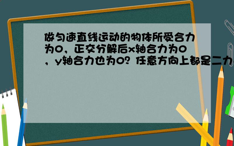 做匀速直线运动的物体所受合力为0，正交分解后x轴合力为0，y轴合力也为0？任意方向上都是二力平衡？