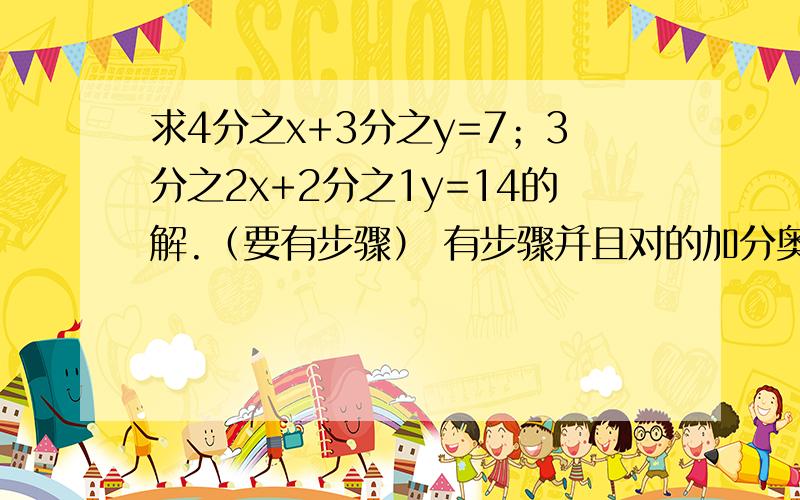 求4分之x+3分之y=7；3分之2x+2分之1y=14的解.（要有步骤） 有步骤并且对的加分奥.