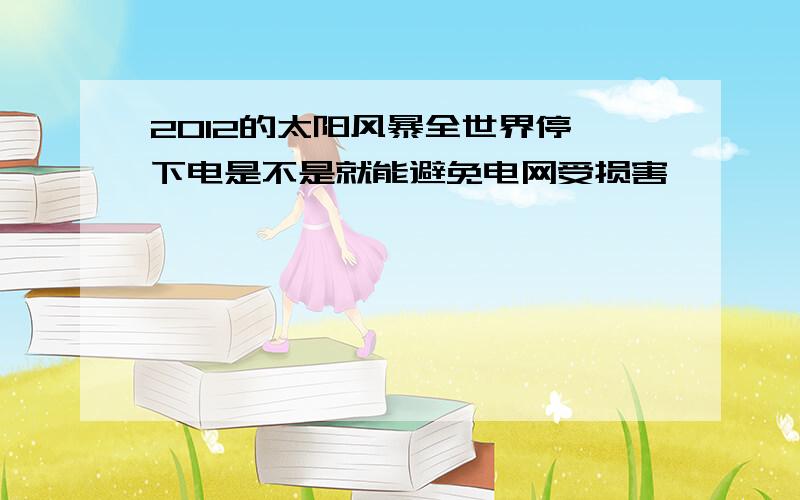 2012的太阳风暴全世界停一下电是不是就能避免电网受损害