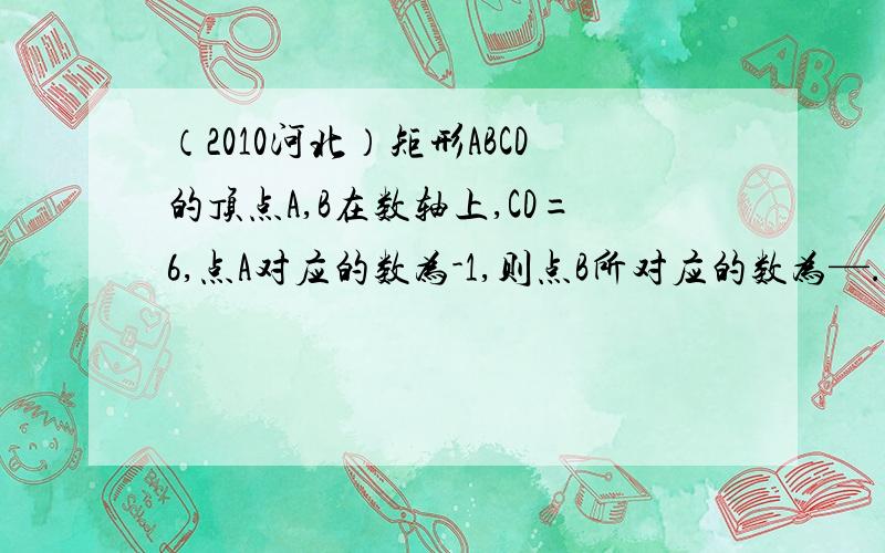 （2010河北）矩形ABCD的顶点A,B在数轴上,CD=6,点A对应的数为-1,则点B所对应的数为—.本人认为是5或-7