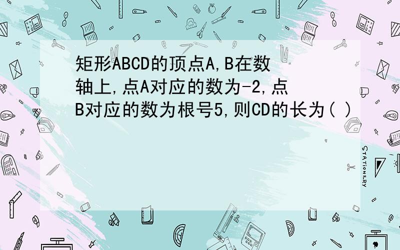 矩形ABCD的顶点A,B在数轴上,点A对应的数为-2,点B对应的数为根号5,则CD的长为( )